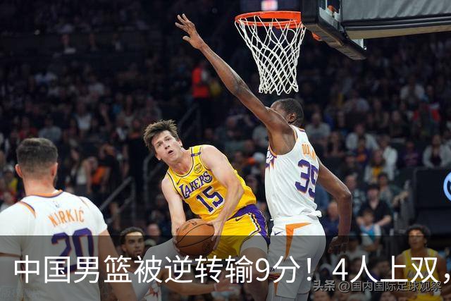 中国男篮被逆转输9分！4人上双，篮板体能是输球关键，下一场更难