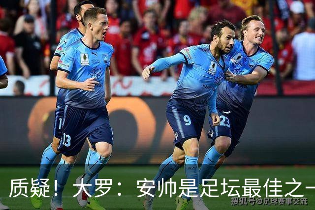 质疑！大罗：安帅是足坛最佳之一，但竟然不带佩德罗，用人也不对